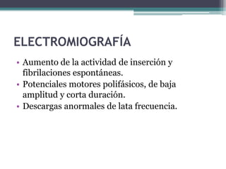 ELECTROMIOGRAFÍA
• Aumento de la actividad de inserción y
  fibrilaciones espontáneas.
• Potenciales motores polifásicos, de baja
  amplitud y corta duración.
• Descargas anormales de lata frecuencia.
 