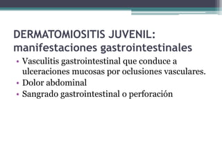 DERMATOMIOSITIS JUVENIL:
manifestaciones gastrointestinales
• Vasculitis gastrointestinal que conduce a
  ulceraciones mucosas por oclusiones vasculares.
• Dolor abdominal
• Sangrado gastrointestinal o perforación
 