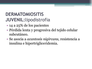 DERMATOMIOSITIS
JUVENIL:lipodistrofia
• 14 a 25% de los pacientes
• Pérdida lenta y progresiva del tejido celular
  subcutáneo.
• Se asocia a acantosis nigircans, resistencia a
  insulina e hipertrigliceridemia.
 