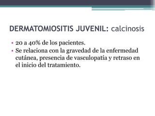 DERMATOMIOSITIS JUVENIL: calcinosis
• 20 a 40% de los pacientes.
• Se relaciona con la gravedad de la enfermedad
  cutánea, presencia de vasculopatía y retraso en
  el inicio del tratamiento.
 