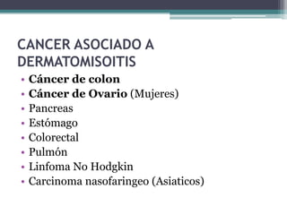 CANCER ASOCIADO A
DERMATOMISOITIS
•   Cáncer de colon
•   Cáncer de Ovario (Mujeres)
•   Pancreas
•   Estómago
•   Colorectal
•   Pulmón
•   Linfoma No Hodgkin
•   Carcinoma nasofaringeo (Asiaticos)
 