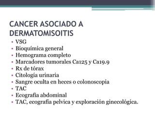 CANCER ASOCIADO A
DERMATOMISOITIS
•   VSG
•   Bioquímica general
•   Hemograma completo
•   Marcadores tumorales Ca125 y Ca19.9
•   Rx de tórax
•   Citología urinaria
•   Sangre oculta en heces o colonoscopia
•   TAC
•   Ecografía abdominal
•   TAC, ecografía pelvica y exploración ginecológica.
 