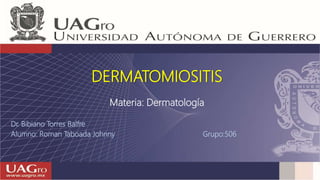 Materia: Dermatología
Dr. Bibiano Torres Balfre
Alumno: Roman Taboada Johnny Grupo:506
DERMATOMIOSITIS
 