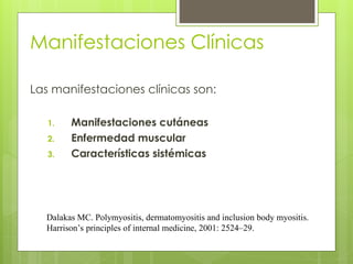Manifestaciones Clínicas
Las manifestaciones clínicas son:
1. Manifestaciones cutáneas
2. Enfermedad muscular
3. Características sistémicas
Dalakas MC. Polymyositis, dermatomyositis and inclusion body myositis.
Harrison’s principles of internal medicine, 2001: 2524–29.
 
