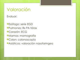 Valoración
Evaluar:
Esófago: serie EGD
Pulmones: Rx PA tórax
Corazón: ECG
Mamas: mamografía
Colon: colonoscopía
Asiáticos: valoración nasofaringea
 