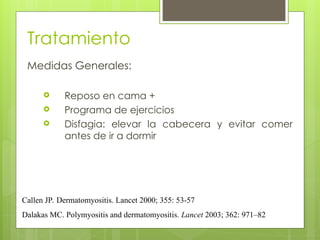 Tratamiento
Medidas Generales:
 Reposo en cama +
 Programa de ejercicios
 Disfagia: elevar la cabecera y evitar comer
antes de ir a dormir
Callen JP. Dermatomyositis. Lancet 2000; 355: 53-57
Dalakas MC. Polymyositis and dermatomyositis. Lancet 2003; 362: 971–82
 