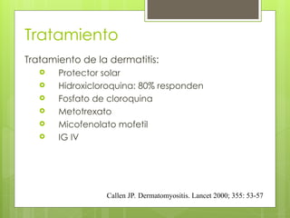 Tratamiento
Tratamiento de la dermatitis:
 Protector solar
 Hidroxicloroquina: 80% responden
 Fosfato de cloroquina
 Metotrexato
 Micofenolato mofetil
 IG IV
Callen JP. Dermatomyositis. Lancet 2000; 355: 53-57
 