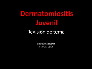 Dermatomiositis
    Juvenil
  Revisión de tema

      MR2 Ramon Florez
       CEMENA 2012
 