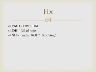 
 PMH – HPTo, DMo
 DH – Nil of note
 SH – Trader, ROHo, Smokingo
Hx
 