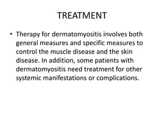 TREATMENT
• Therapy for dermatomyositis involves both
general measures and specific measures to
control the muscle disease and the skin
disease. In addition, some patients with
dermatomyositis need treatment for other
systemic manifestations or complications.
 