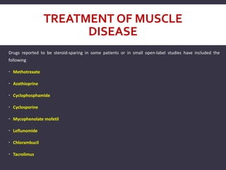 TREATMENT OF MUSCLE
DISEASE
Drugs reported to be steroid-sparing in some patients or in small open-label studies have included the
following
 Methotrexate
 Azathioprine
 Cyclophosphamide
 Cyclosporine
 Mycophenolate mofetil
 Leflunomide
 Chlorambucil
 Tacrolimus
 