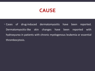 CAUSE
 Cases of drug-induced dermatomyositis have been reported.
Dermatomyositis-like skin changes have been reported with
hydroxyurea in patients with chronic myelogenous leukemia or essential
thrombocytosis.
 