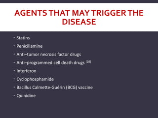 AGENTSTHAT MAYTRIGGERTHE
DISEASE
 Statins
 Penicillamine
 Anti–tumor necrosis factor drugs
 Anti–programmed cell death drugs [28]
 Interferon
 Cyclophosphamide
 Bacillus Calmette-Guérin (BCG) vaccine
 Quinidine
 