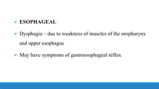 ➢ ESOPHAGEAL
➢ Dysphagia – due to weakness of muscles of the oropharynx
and upper esophagus
➢ May have symptoms of gastroesophageal reflux
 