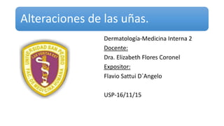 Alteraciones de las uñas.
Dermatología-Medicina Interna 2
Docente:
Dra. Elizabeth Flores Coronel
Expositor:
Flavio Sattui D`Angelo
USP-16/11/15
 