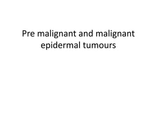 Pre malignant and malignant
epidermal tumours
 
