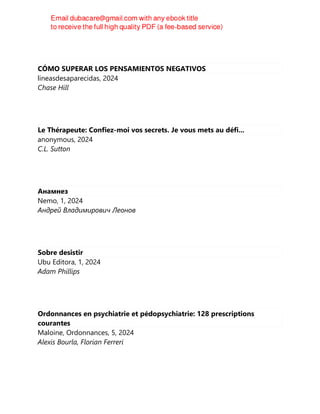 CÓMO SUPERAR LOS PENSAMIENTOS NEGATIVOS
lineasdesaparecidas, 2024
Chase Hill
Le Thérapeute: Confiez-moi vos secrets. Je vous mets au défi...
anonymous, 2024
C.L. Sutton
Анамнез
Nemo, 1, 2024
Андрей Владимирович Леонов
Sobre desistir
Ubu Editora, 1, 2024
Adam Phillips
Ordonnances en psychiatrie et pédopsychiatrie: 128 prescriptions
courantes
Maloine, Ordonnances, 5, 2024
Alexis Bourla, Florian Ferreri
 