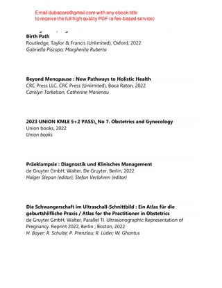 Management, Organisation and Childbirth: Towards a New Model for the
Birth Path
Routledge, Taylor & Francis (Unlimited), Oxford, 2022
Gabriella Piscopo; Margherita Ruberto
Beyond Menopause : New Pathways to Holistic Health
CRC Press LLC, CRC Press (Unlimited), Boca Raton, 2022
Carolyn Torkelson, Catherine Marienau
2023 UNION KMLE 5+2 PASS_No 7. Obstetrics and Gynecology
Union books, 2022
Union books
Präeklampsie : Diagnostik und Klinisches Management
de Gruyter GmbH, Walter, De Gruyter, Berlin, 2022
Holger Stepan (editor); Stefan Verlohren (editor)
Die Schwangerschaft im Ultraschall-Schnittbild : Ein Atlas für die
geburtshilfliche Praxis / Atlas for the Practitioner in Obstetrics
de Gruyter GmbH, Walter, Parallel Tl. Ultrasonographic Representation of
Pregnancy. Reprint 2022, Berlin ; Boston, 2022
H. Bayer; R. Schulte; P. Prenzlau; R. Lüder; W. Ghantus
 