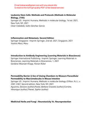 Leukemia Stem Cells: Methods and Protocols (Methods in Molecular
Biology, 2185)
Springer US : Imprint: Humana, Methods in molecular biology, 1st ed. 2021,
New York, NY, 2021
César Cobaleda, Isidro Sánchez-García
Inflammation and Metastasis. Second Edition
Springer Singapore : Imprint: Springer, 2nd ed. 2021, Singapore, 2021
Yoshiro Maru; Maru
Introduction to Antibody Engineering (Learning Materials in Biosciences)
Springer International Publishing : Imprint: Springer, Learning Materials in
Biosciences, Learning Materials in Biosciences, 1, 2021
Gordana Wozniak-Knopp, Florian Rüker
Permeability Barrier || Use of Ussing Chambers to Measure Paracellular
Permeability to Macromolecules in Mouse Intestine
Springer US : Imprint: Humana, Methods in molecular biology (Clifton, N.J.) ; v.
2367, 2367, Second edition, New York, NY, 2021
Aguanno, Doriane (author);Postal, Bárbara Graziela (author);Carrière,
Véronique (author);Thenet, Sophie (author)
Medicinal Herbs and Fungi : Neurotoxicity Vs. Neuroprotection
 