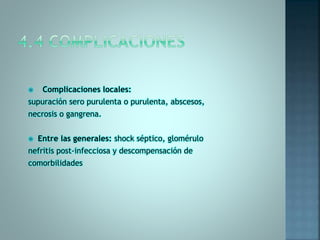  Complicaciones locales:
supuración sero purulenta o purulenta, abscesos,
necrosis o gangrena.
 Entre las generales: shock séptico, glomérulo
nefritis post-infecciosa y descompensación de
comorbilidades
 