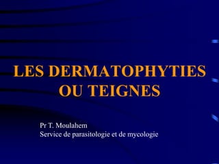 LES DERMATOPHYTIES
OU TEIGNES
Pr T. Moulahem
Service de parasitologie et de mycologie
 