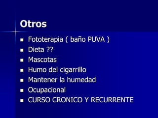 Otros
   Fototerapia ( baño PUVA )
   Dieta ??
   Mascotas
   Humo del cigarrillo
   Mantener la humedad
   Ocupacional
   CURSO CRONICO Y RECURRENTE
 