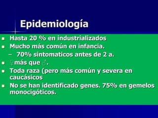 Epidemiología
   Hasta 20 % en industrializados
   Mucho más común en infancia.
    – 70% sintomaticos antes de 2 a.
   ♀más que ♂.
   Toda raza (pero más común y severa en
    caucásicos
   No se han identificado genes. 75% en gemelos
    monocigóticos.
 