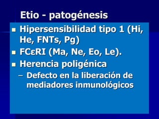 Etio - patogénesis
   Hipersensibilidad tipo 1 (Hi,
    He, FNTs, Pg)
   FCεRI (Ma, Ne, Eo, Le).
   Herencia poligénica
    – Defecto en la liberación de
      mediadores inmunológicos
 
