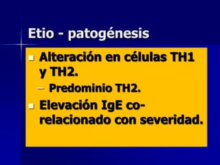 Etio - patogénesis
   Alteración en células TH1
    y TH2.
    – Predominio TH2.
   Elevación IgE co-
    relacionado con severidad.
 
