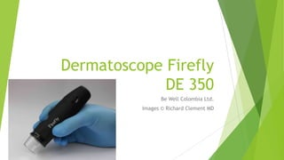 Dermatoscope Firefly
DE 350
Be Well Colombia Ltd.
Images © Richard Clement MD
 
