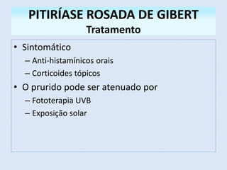 PITIRÍASE ROSADA DE GIBERT
Tratamento
• Sintomático
– Anti-histamínicos orais
– Corticoides tópicos
• O prurido pode ser atenuado por
– Fototerapia UVB
– Exposição solar
 