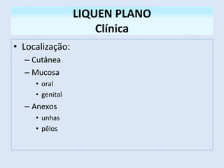 LIQUEN PLANO
Clínica
• Localização:
– Cutânea
– Mucosa
• oral
• genital
– Anexos
• unhas
• pêlos
 