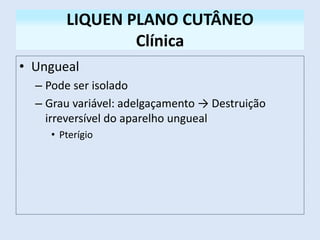 • Ungueal
– Pode ser isolado
– Grau variável: adelgaçamento → Destruição
irreversível do aparelho ungueal
• Pterígio
LIQUEN PLANO CUTÂNEO
Clínica
 