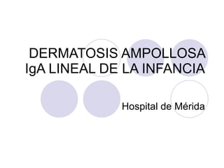 DERMATOSIS AMPOLLOSA IgA LINEAL DE LA INFANCIA Hospital de Mérida 