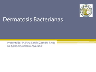 Dermatosis Bacterianas
Presentado.-Martha Sarahi Zamora Rivas
Dr. Gabriel Guerrero Alvarado
 