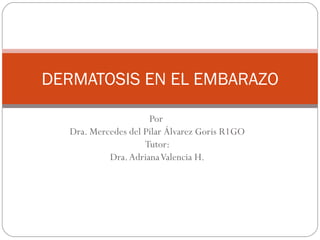 DERMATOSIS EN EL EMBARAZO

                     Por
  Dra. Mercedes del Pilar Álvarez Goris R1GO
                    Tutor:
           Dra. Adriana Valencia H.
 