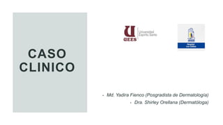CASO
CLINICO
• Md. Yadira Fienco (Posgradista de Dermatología)
• Dra. Shirley Orellana (Dermatóloga)
 