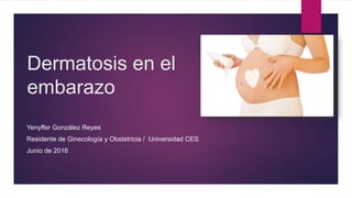 Dermatosis en el
embarazo
Yenyffer González Reyes
Residente de Ginecología y Obstetricia / Universidad CES
Junio de 2016
 