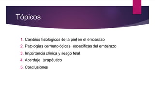 Tópicos
1. Cambios fisiológicos de la piel en el embarazo
2. Patologías dermatológicas especificas del embarazo
3. Importancia clínica y riesgo fetal
4. Abordaje terapéutico
5. Conclusiones
 