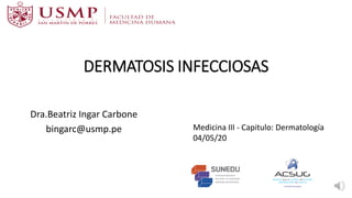 DERMATOSIS INFECCIOSAS
Dra.Beatriz Ingar Carbone
bingarc@usmp.pe Medicina III - Capitulo: Dermatología
04/05/20
 