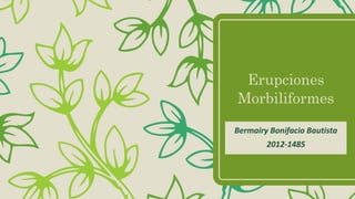 Erupciones
Morbiliformes
Bermairy Bonifacio Bautista
2012-1485
 