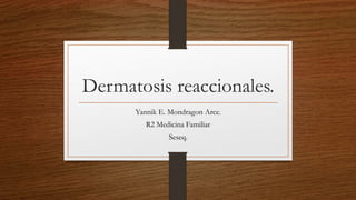 Dermatosis reaccionales. 
Yannik E. Mondragon Arce. 
R2 Medicina Familiar 
Seseq. 
 