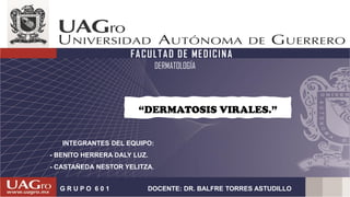 FACULTAD DE MEDICINA
DERMATOLOGÍA
“DERMATOSIS VIRALES.”
INTEGRANTES DEL EQUIPO:
- BENITO HERRERA DALY LUZ.
- CASTAÑEDA NESTOR YELITZA.
G R U P O 6 0 1 DOCENTE: DR. BALFRE TORRES ASTUDILLO
 