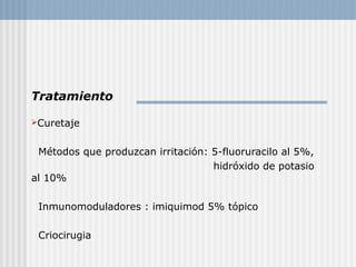 Tratamiento

Curetaje



 Métodos que produzcan irritación: 5-fluoruracilo al 5%,
                                   hidróxido de potasio
al 10%

 Inmunomoduladores : imiquimod 5% tópico

 Criocirugia
 
