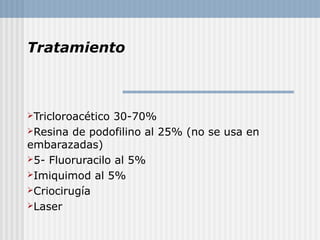 Tratamiento



Tricloroacético 30-70%
Resina de podofilino al 25% (no se usa en
embarazadas)
5- Fluoruracilo al 5%
Imiquimod al 5%
Criocirugía
Laser
 