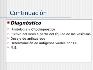 Continuación
 Diagnóstico
 Histología y Citodiagnóstico
   Cultivo del virus a partir del líquido de las vesículas
   Dosaje de anticuerpos
   Determinación de antígenos virales por I.F.
   M.E.
 