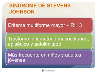 SÍNDROME DE STEVENS
JOHNSON
Eritema multiforme mayor – RH 3
Trastorno inflamatorio mucocutáneo,
episódico y autolimitado
Más frecuente en niños y adultos
jóvenes
 
