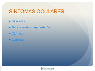 SINTOMAS OCULARES
 Hiperemia
 Sensación de cuerpo extraño
 Ojo seco
 Lagrimeo
 