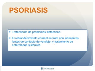PSORIASIS
 Tratamiento de problemas sistémicos.
 El reblandecimiento corneal se trata con lubricantes,
lentes de contacto de vendaje, y tratamiento de
enfermedad sistemica
 