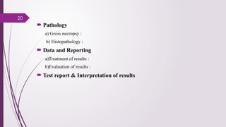 20
 Pathology
a) Gross necropsy :
b) Histopathology :
 Data and Reporting
a)Treatment of results :
b)Evaluation of results :
 Test report & Interpretation of results
 